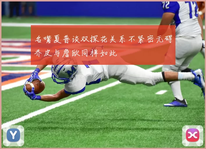名嘴夏普谈双探花关系不紧密无碍乔皮与詹欧同样如此