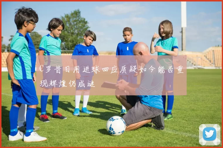 C罗昔日用进球回应质疑如今能否重现辉煌仍成谜