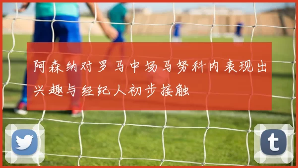 阿森纳对罗马中场马努科内表现出兴趣与经纪人初步接触