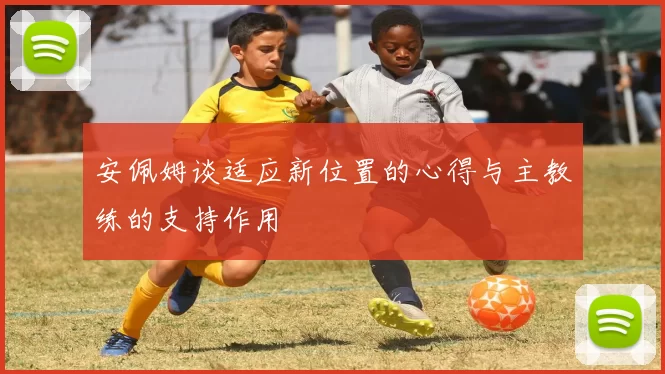 安佩姆谈适应新位置的心得与主教练的支持作用