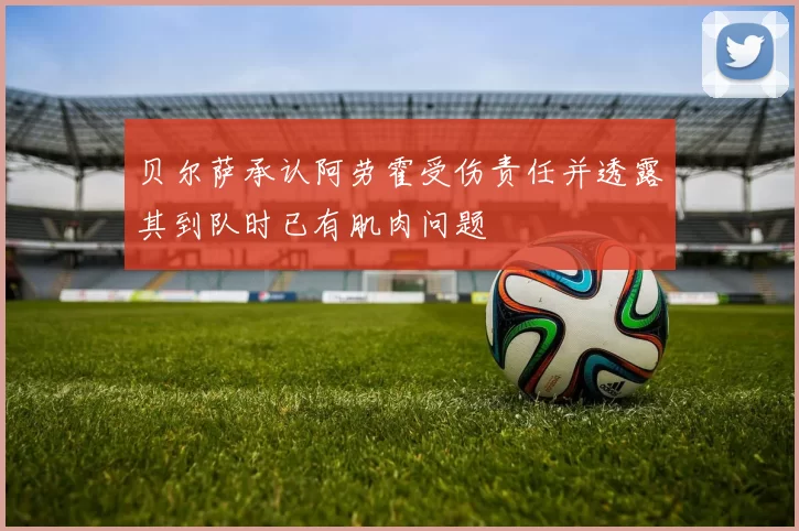 贝尔萨承认阿劳霍受伤责任并透露其到队时已有肌肉问题
