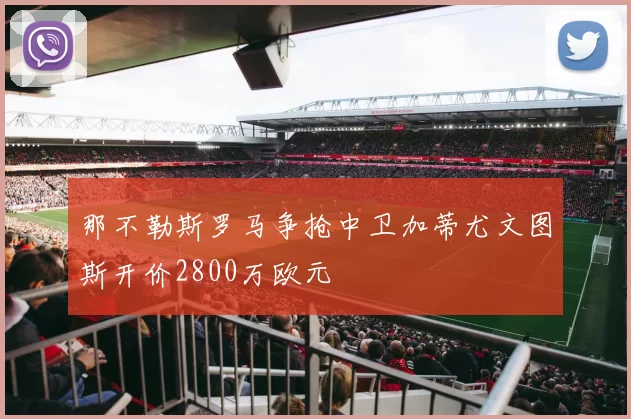 那不勒斯罗马争抢中卫加蒂尤文图斯开价2800万欧元