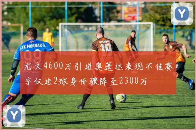 尤文4600万引进奥蓬达表现不佳赛季仅进2球身价骤降至2300万