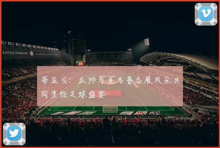 蒂亚戈：瓜帅与克洛普各展风采共同烹饪足球盛宴