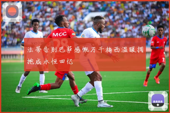 法蒂告别巴萨感慨万千梅西温暖拥抱成永恒回忆