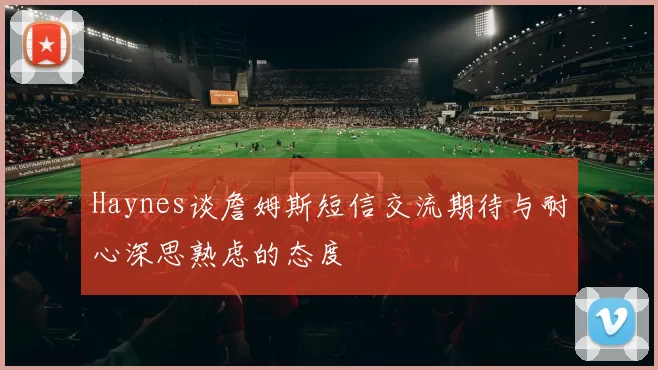 Haynes谈詹姆斯短信交流期待与耐心深思熟虑的态度