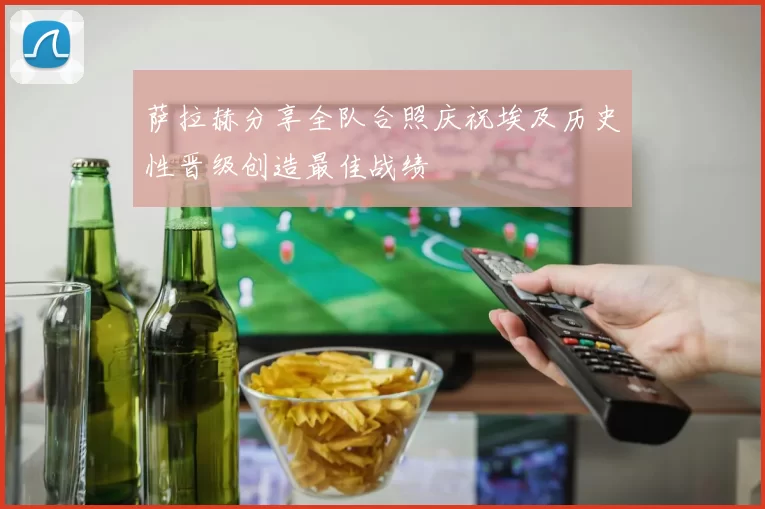萨拉赫分享全队合照庆祝埃及历史性晋级创造最佳战绩